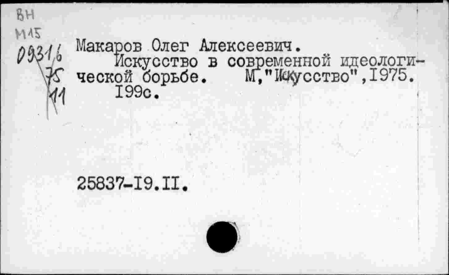 ﻿Макаров Олег Алексеевич.
Искусство в современной идеологи ческой борьбе. М;п1к19-сстЕо",1975.
199с«
25837-19.II.